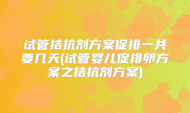 试管拮抗剂方案促排一共要几天(试管婴儿促排卵方案之拮抗剂方案)