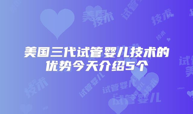 美国三代试管婴儿技术的优势今天介绍5个