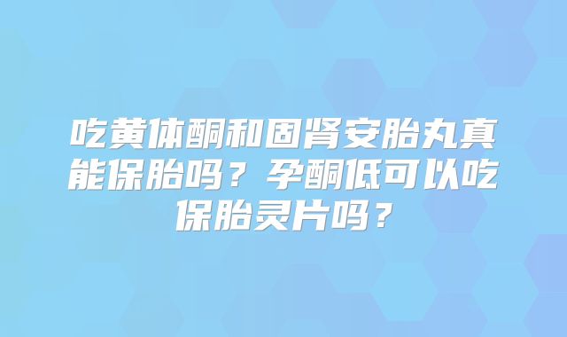 吃黄体酮和固肾安胎丸真能保胎吗?孕酮低可以吃保胎灵片吗?