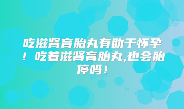 吃滋肾育胎丸有助于怀孕!吃着滋肾育胎丸,也会胎停吗!