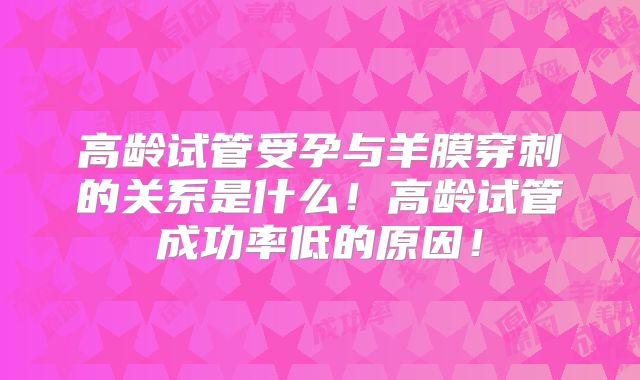 高龄试管受孕与羊膜穿刺的关系是什么！高龄试管成功率低的原因！