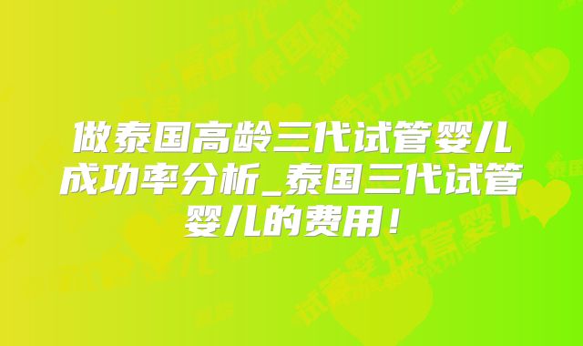 做泰国高龄三代试管婴儿成功率分析_泰国三代试管婴儿的费用！