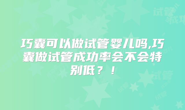 巧囊可以做试管婴儿吗,巧囊做试管成功率会不会特别低？！