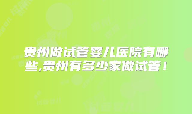 贵州做试管婴儿医院有哪些,贵州有多少家做试管!