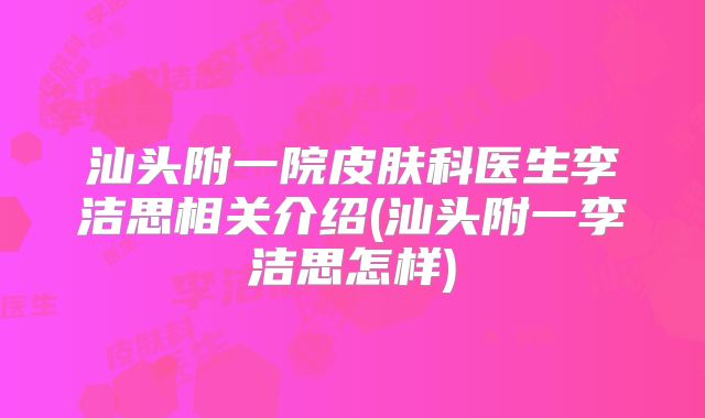 汕头附一院皮肤科医生李洁思相关介绍(汕头附一李洁思怎样)