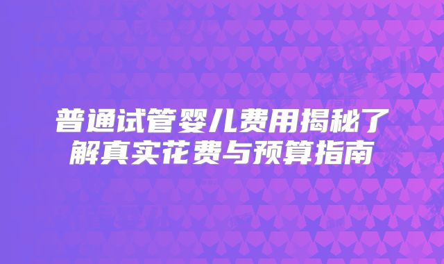 普通试管婴儿费用揭秘了解真实花费与预算指南
