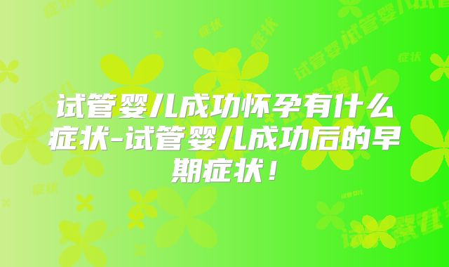 试管婴儿成功怀孕有什么症状-试管婴儿成功后的早期症状!
