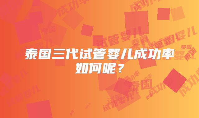 泰国三代试管婴儿成功率如何呢？