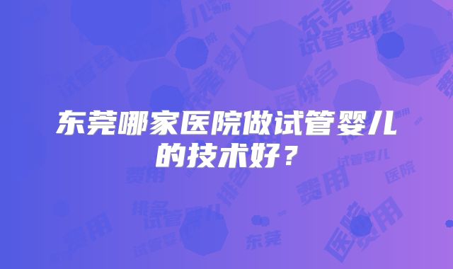 东莞哪家医院做试管婴儿的技术好？