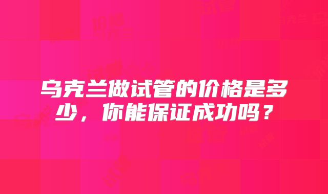 乌克兰做试管的价格是多少,你能保证成功吗?