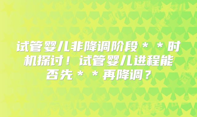试管婴儿非降调阶段＊＊时机探讨！试管婴儿进程能否先＊＊再降调？