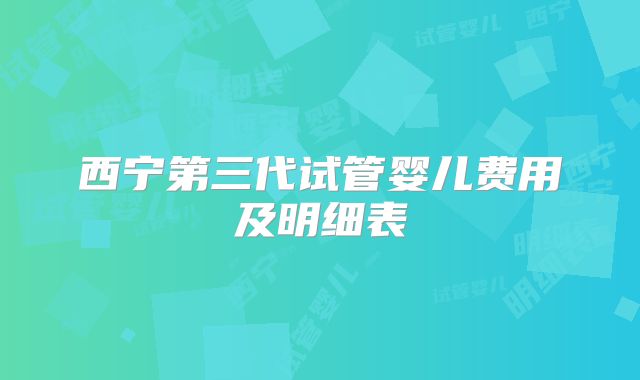 西宁第三代试管婴儿费用及明细表