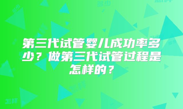 第三代试管婴儿成功率多少？做第三代试管过程是怎样的？