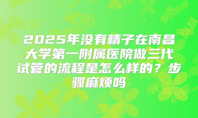 2025年没有精子在南昌大学第一附属医院做三代试管的流程是怎么样的？步骤麻烦吗
