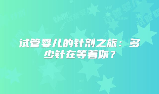 试管婴儿的针剂之旅：多少针在等着你？