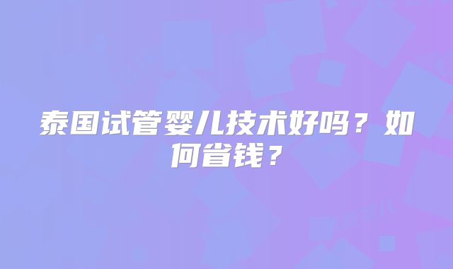 泰国试管婴儿技术好吗？如何省钱？