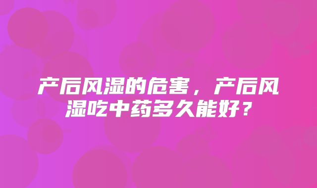 产后风湿的危害，产后风湿吃中药多久能好？