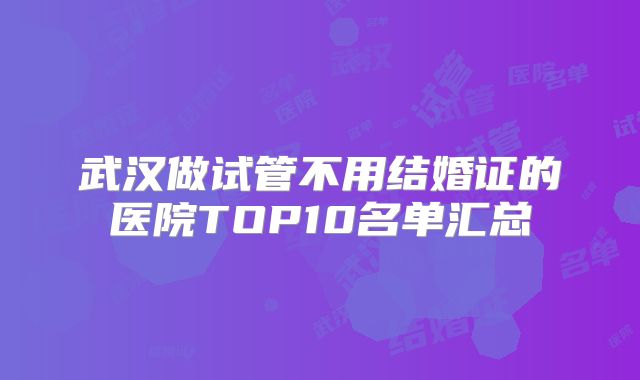 武汉做试管不用结婚证的医院TOP10名单汇总