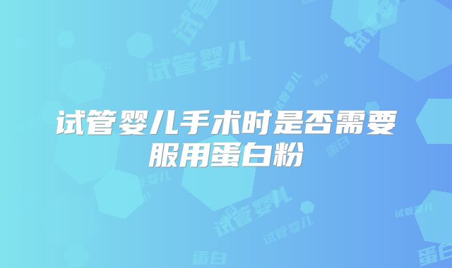 试管婴儿手术时是否需要服用蛋白粉