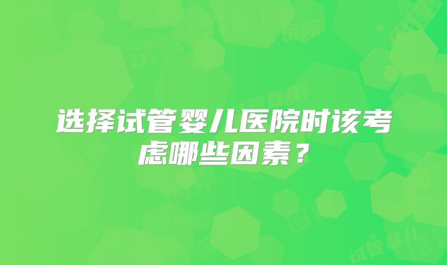 选择试管婴儿医院时该考虑哪些因素？