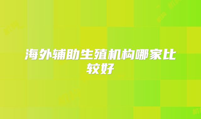 海外辅助生殖机构哪家比较好