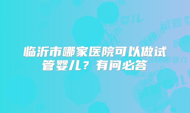 临沂市哪家医院可以做试管婴儿？有问必答