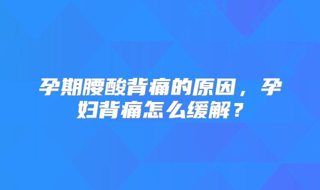 孕期腰酸背痛的原因，孕妇背痛怎么缓解？