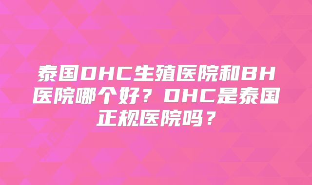 泰国DHC生殖医院和BH医院哪个好？DHC是泰国正规医院吗？