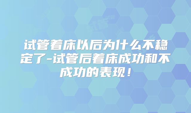 试管着床以后为什么不稳定了-试管后着床成功和不成功的表现！