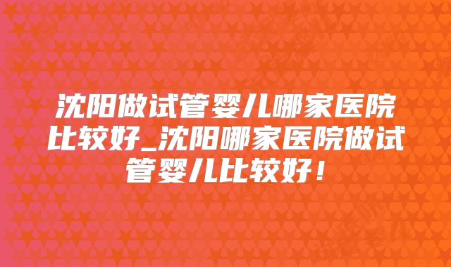 沈阳做试管婴儿哪家医院比较好_沈阳哪家医院做试管婴儿比较好!