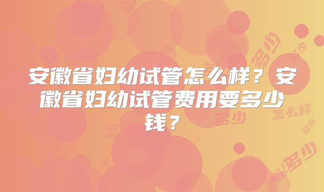 安徽省妇幼试管怎么样?安徽省妇幼试管费用要多少钱?