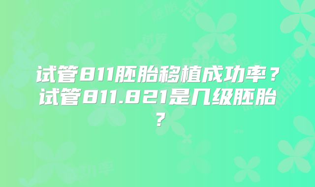 试管811胚胎移植成功率?试管811.821是几级胚胎?