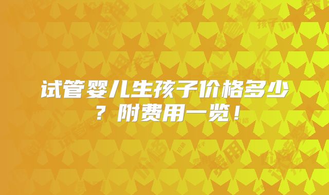试管婴儿生孩子价格多少?附费用一览!
