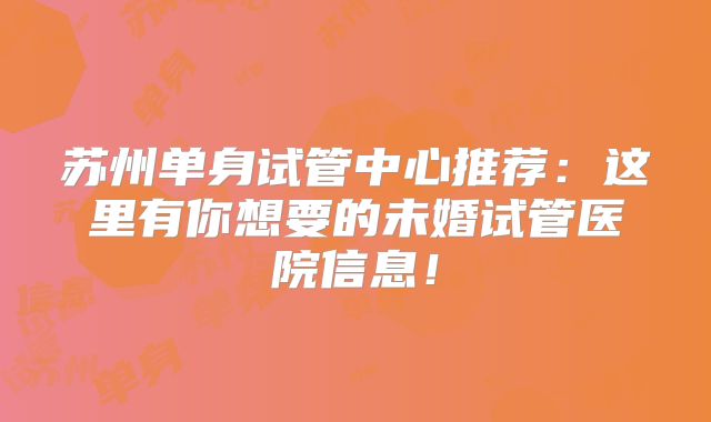 苏州单身试管中心推荐：这里有你想要的未婚试管医院信息！