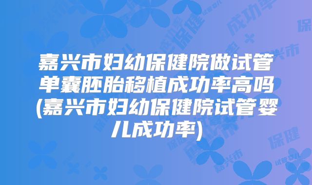 嘉兴市妇幼保健院做试管单囊胚胎移植成功率高吗(嘉兴市妇幼保健院试管婴儿成功率)