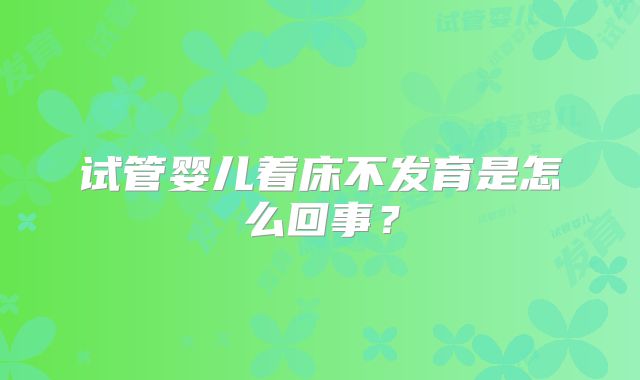试管婴儿着床不发育是怎么回事？