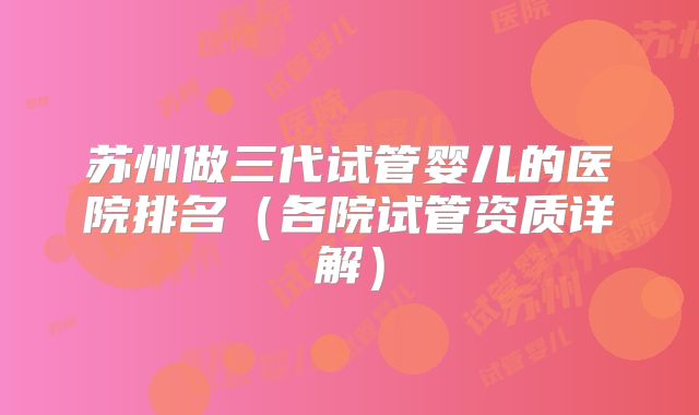 苏州做三代试管婴儿的医院排名（各院试管资质详解）