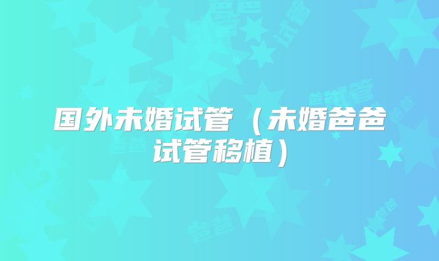 国外未婚试管(未婚爸爸试管移植)