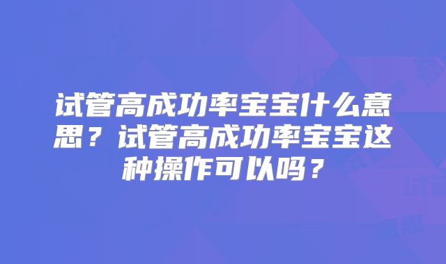 试管高成功率宝宝什么意思?试管高成功率宝宝这种操作可以吗?