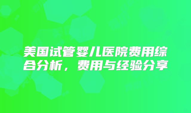 美国试管婴儿医院费用综合分析,费用与经验分享
