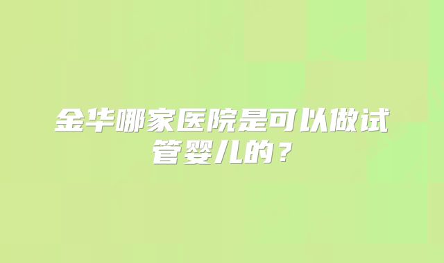 金华哪家医院是可以做试管婴儿的？