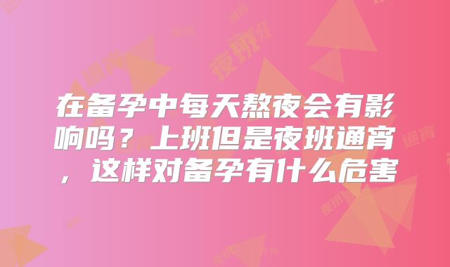 在备孕中每天熬夜会有影响吗?上班但是夜班通宵,这样对备孕有什么危害