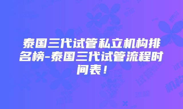 泰国三代试管私立机构排名榜-泰国三代试管流程时间表！