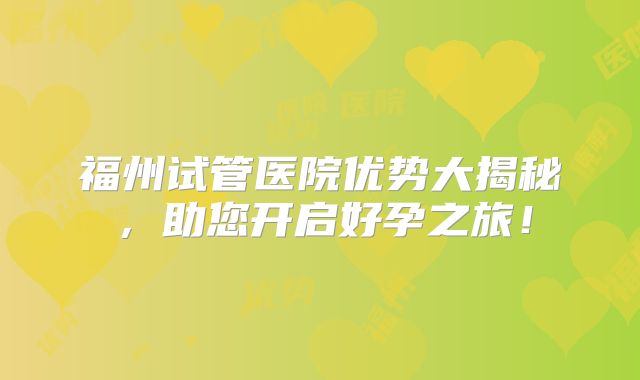 福州试管医院优势大揭秘，助您开启好孕之旅！