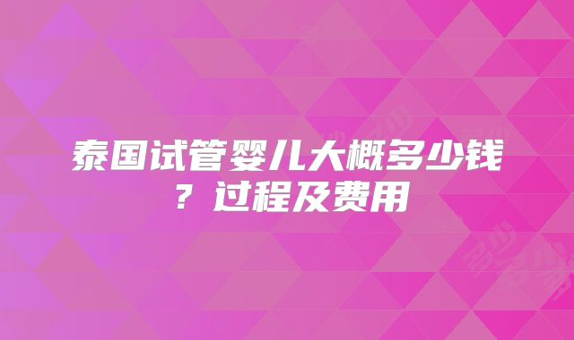 泰国试管婴儿大概多少钱?过程及费用