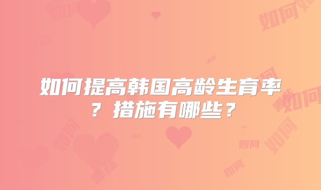 如何提高韩国高龄生育率？措施有哪些？