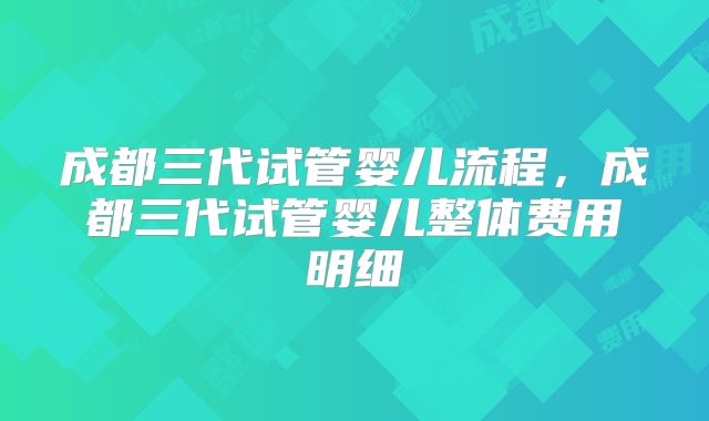 成都三代试管婴儿流程,成都三代试管婴儿整体费用明细
