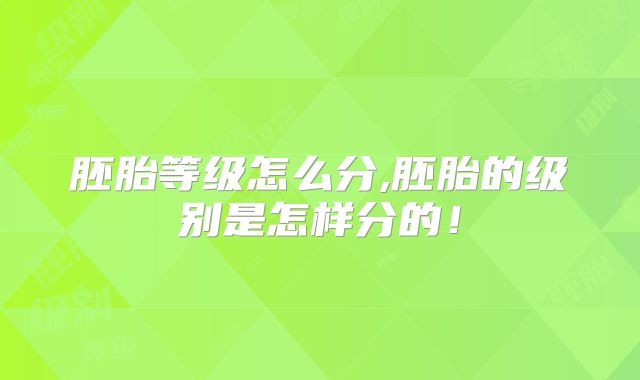 胚胎等级怎么分,胚胎的级别是怎样分的！