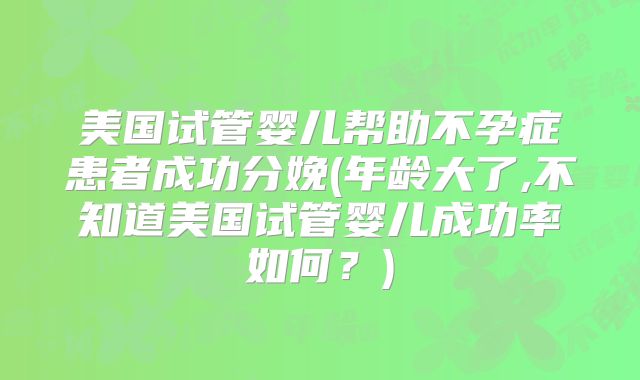 美国试管婴儿帮助不孕症患者成功分娩(年龄大了,不知道美国试管婴儿成功率如何？)