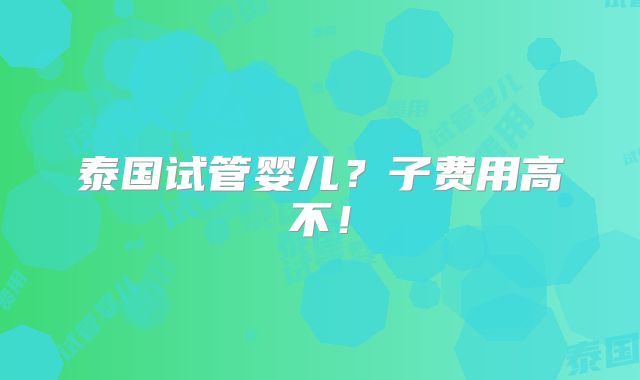泰国试管婴儿？子费用高不！